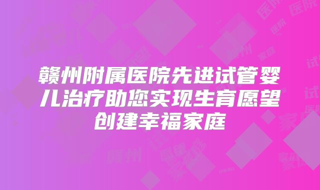 赣州附属医院先进试管婴儿治疗助您实现生育愿望创建幸福家庭