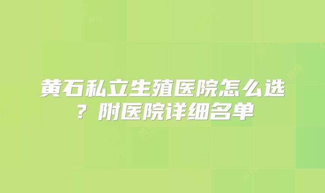 黄石私立生殖医院怎么选？附医院详细名单