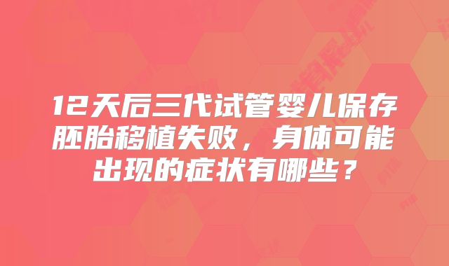 12天后三代试管婴儿保存胚胎移植失败,身体可能出现的症状有哪些?