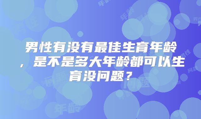 男性有没有最佳生育年龄，是不是多大年龄都可以生育没问题？