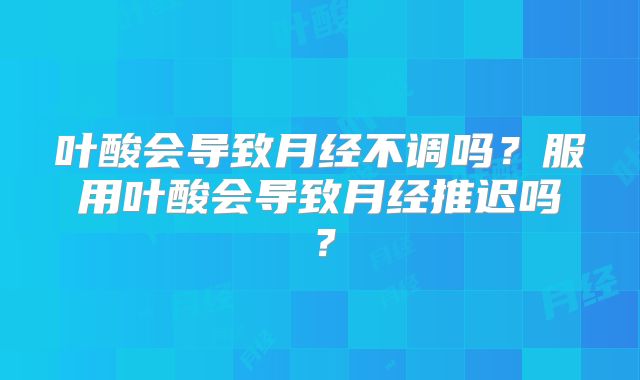叶酸会导致月经不调吗？服用叶酸会导致月经推迟吗？