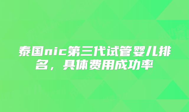 泰国nic第三代试管婴儿排名，具体费用成功率