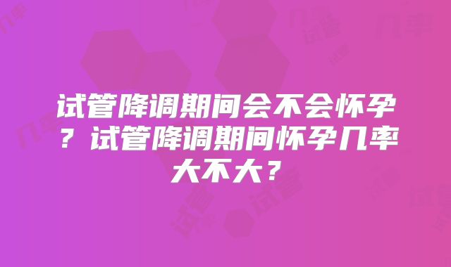 试管降调期间会不会怀孕？试管降调期间怀孕几率大不大？