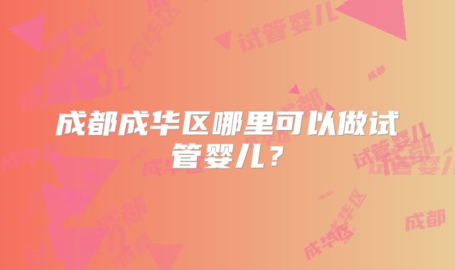 成都成华区哪里可以做试管婴儿？