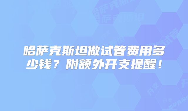 哈萨克斯坦做试管费用多少钱？附额外开支提醒！