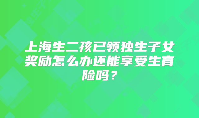 上海生二孩已领独生子女奖励怎么办还能享受生育险吗？