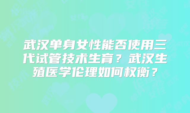 武汉单身女性能否使用三代试管技术生育？武汉生殖医学伦理如何权衡？