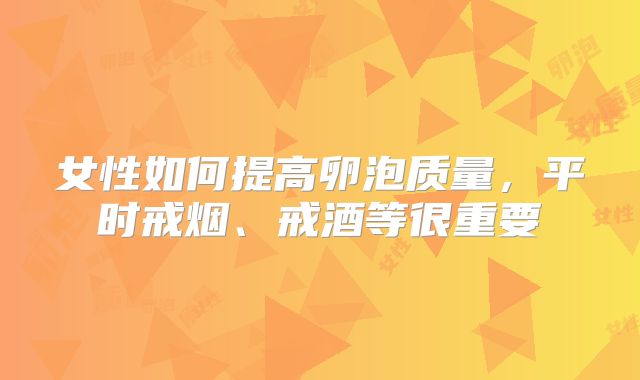 女性如何提高卵泡质量，平时戒烟、戒酒等很重要