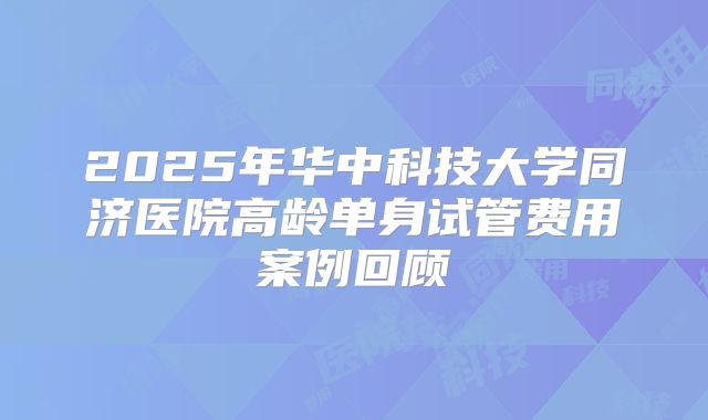 2025年华中科技大学同济医院高龄单身试管费用案例回顾