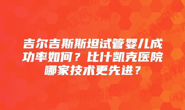 吉尔吉斯斯坦试管婴儿成功率如何？比什凯克医院哪家技术更先进？