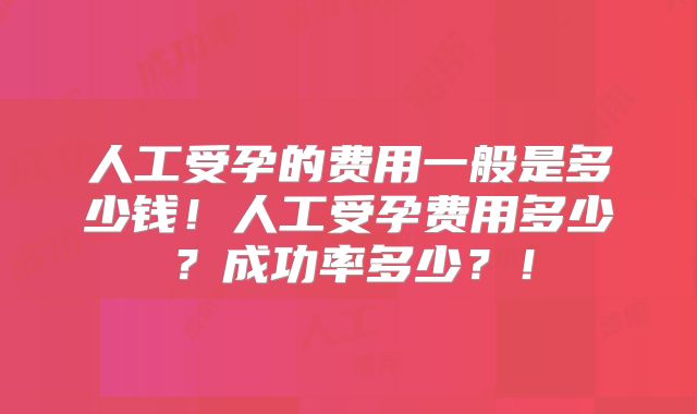 人工受孕的费用一般是多少钱！人工受孕费用多少？成功率多少？！