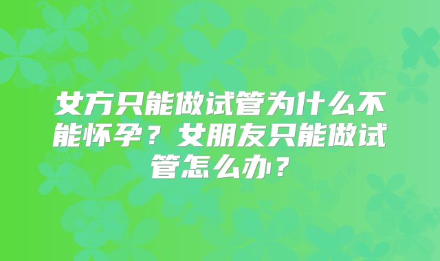 女方只能做试管为什么不能怀孕？女朋友只能做试管怎么办？