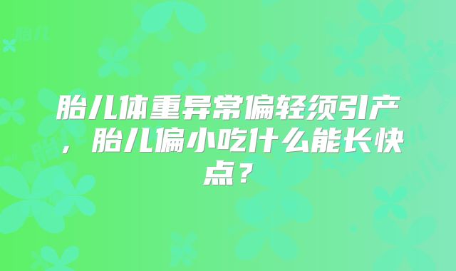胎儿体重异常偏轻须引产，胎儿偏小吃什么能长快点？