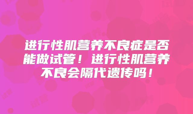 进行性肌营养不良症是否能做试管！进行性肌营养不良会隔代遗传吗！