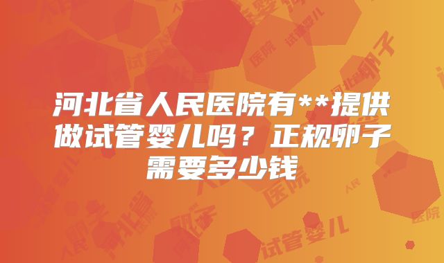 河北省人民医院有**提供做试管婴儿吗？正规卵子需要多少钱