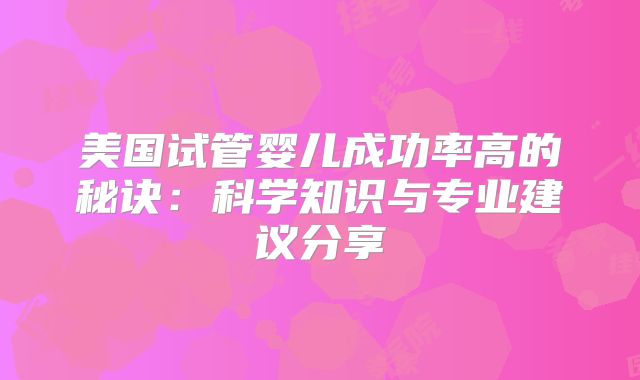 美国试管婴儿成功率高的秘诀：科学知识与专业建议分享