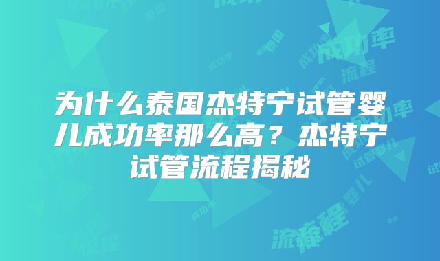 为什么泰国杰特宁试管婴儿成功率那么高？杰特宁试管流程揭秘