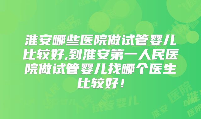 淮安哪些医院做试管婴儿比较好,到淮安第一人民医院做试管婴儿找哪个医生比较好！