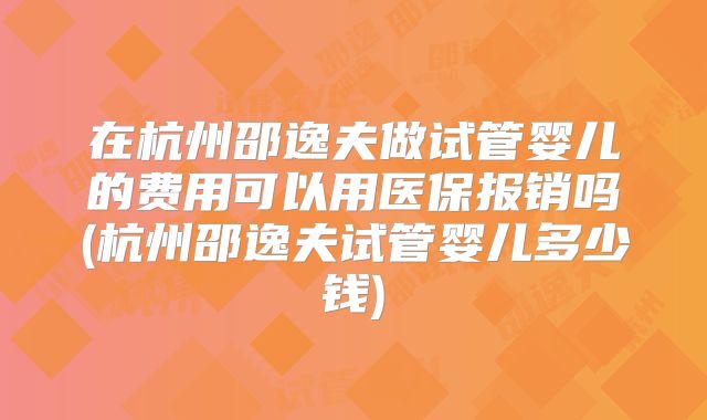在杭州邵逸夫做试管婴儿的费用可以用医保报销吗(杭州邵逸夫试管婴儿多少钱)