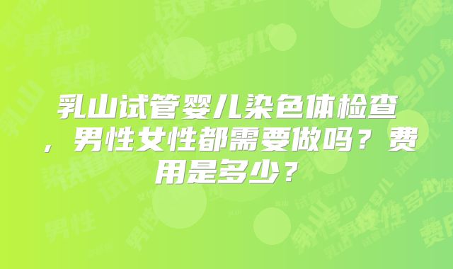 乳山试管婴儿染色体检查，男性女性都需要做吗？费用是多少？