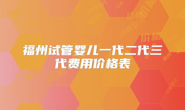福州试管婴儿一代二代三代费用价格表
