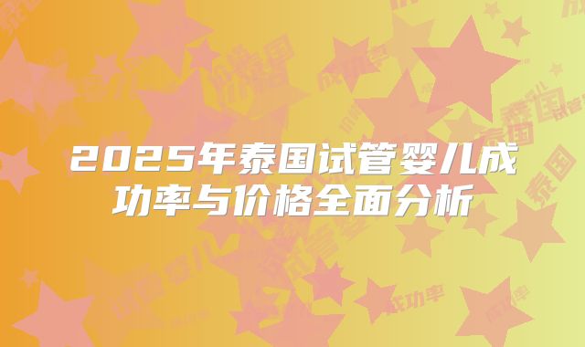 2025年泰国试管婴儿成功率与价格全面分析