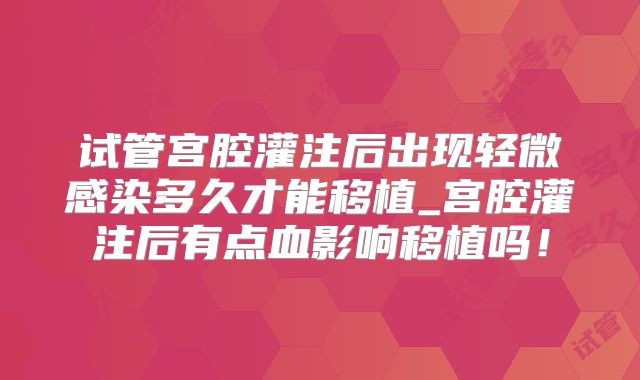 试管宫腔灌注后出现轻微感染多久才能移植_宫腔灌注后有点血影响移植吗！