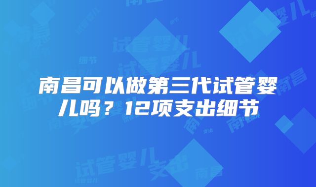 南昌可以做第三代试管婴儿吗？12项支出细节