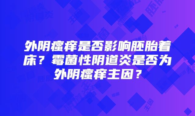 外阴瘙痒是否影响胚胎着床？霉菌性阴道炎是否为外阴瘙痒主因？