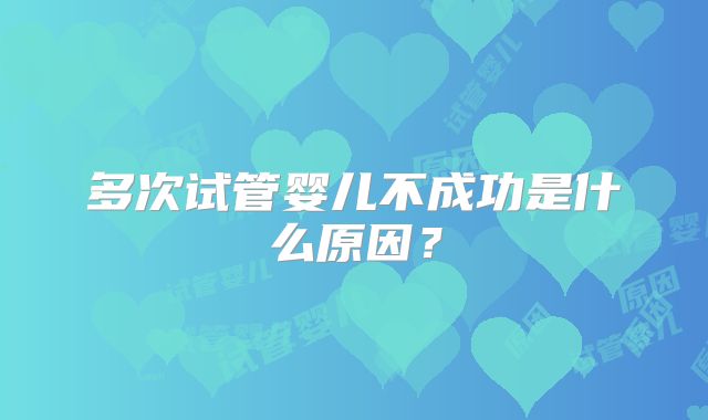多次试管婴儿不成功是什么原因?