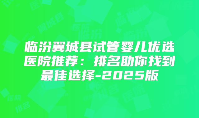 临汾翼城县试管婴儿优选医院推荐：排名助你找到最佳选择-2025版