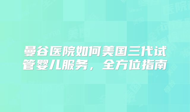 曼谷医院如何美国三代试管婴儿服务，全方位指南