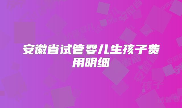 安徽省试管婴儿生孩子费用明细