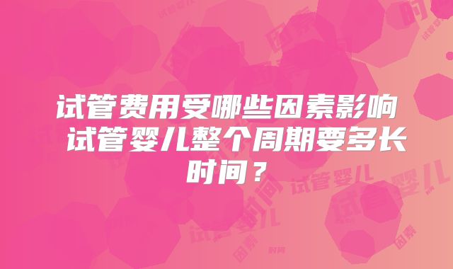 试管费用受哪些因素影响 试管婴儿整个周期要多长时间？