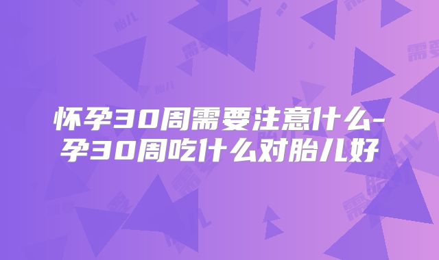 怀孕30周需要注意什么-孕30周吃什么对胎儿好
