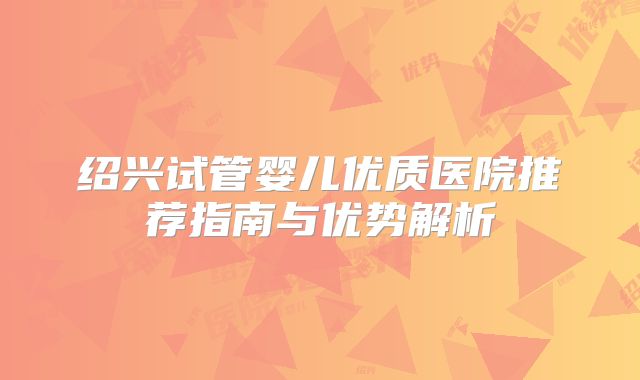 绍兴试管婴儿优质医院推荐指南与优势解析