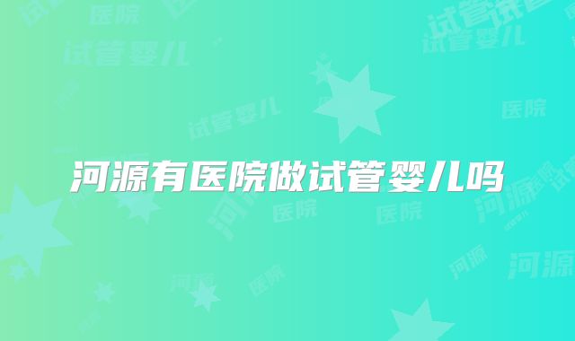 河源有医院做试管婴儿吗