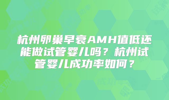杭州卵巢早衰AMH值低还能做试管婴儿吗？杭州试管婴儿成功率如何？