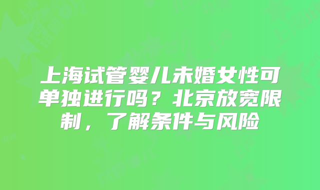 上海试管婴儿未婚女性可单独进行吗？北京放宽限制，了解条件与风险