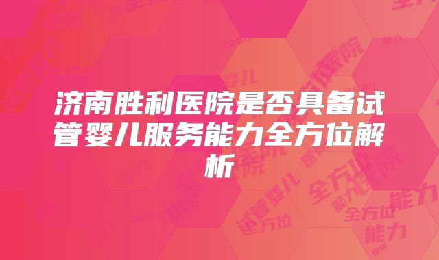 济南胜利医院是否具备试管婴儿服务能力全方位解析