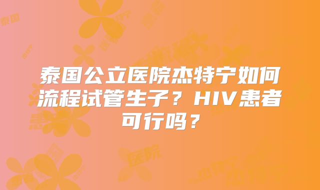 泰国公立医院杰特宁如何流程试管生子？HIV患者可行吗？