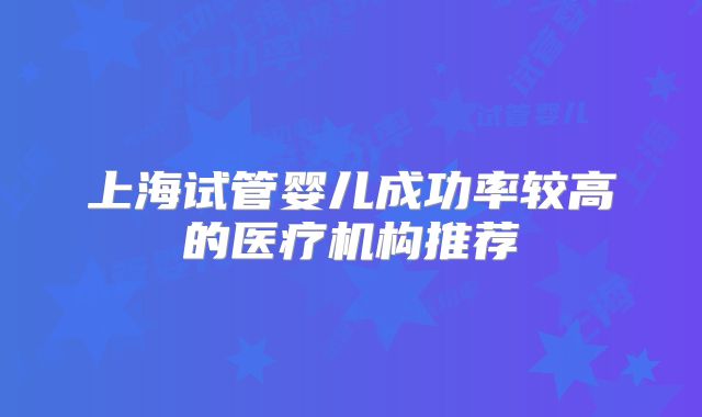 上海试管婴儿成功率较高的医疗机构推荐