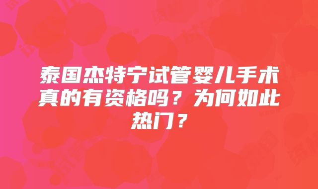 泰国杰特宁试管婴儿手术真的有资格吗?为何如此热门?