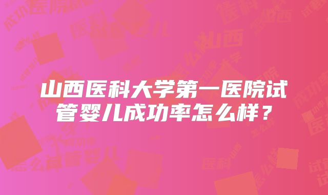 山西医科大学第一医院试管婴儿成功率怎么样?