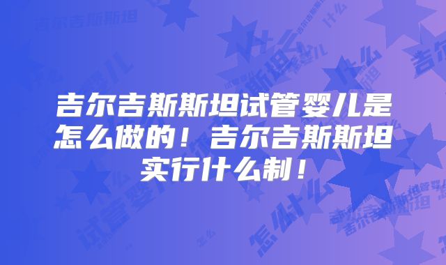 吉尔吉斯斯坦试管婴儿是怎么做的！吉尔吉斯斯坦实行什么制！