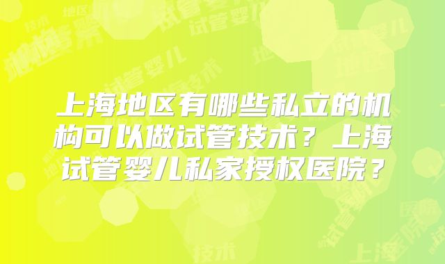 上海地区有哪些私立的机构可以做试管技术？上海试管婴儿私家授权医院？