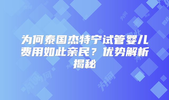 为何泰国杰特宁试管婴儿费用如此亲民？优势解析揭秘