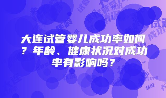 大连试管婴儿成功率如何？年龄、健康状况对成功率有影响吗？
