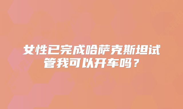 女性已完成哈萨克斯坦试管我可以开车吗?