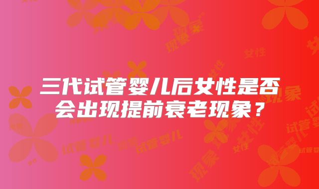 三代试管婴儿后女性是否会出现提前衰老现象？